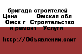 бригада строителей › Цена ­ 350 - Омская обл., Омск г. Строительство и ремонт » Услуги   